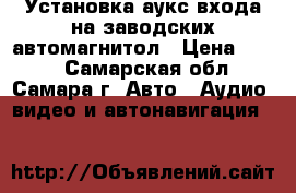Установка аукс входа на заводских автомагнитол › Цена ­ 900 - Самарская обл., Самара г. Авто » Аудио, видео и автонавигация   